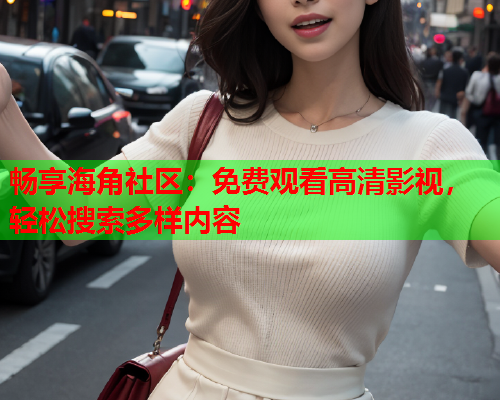 畅享海角社区：免费观看高清影视，轻松搜索多样内容