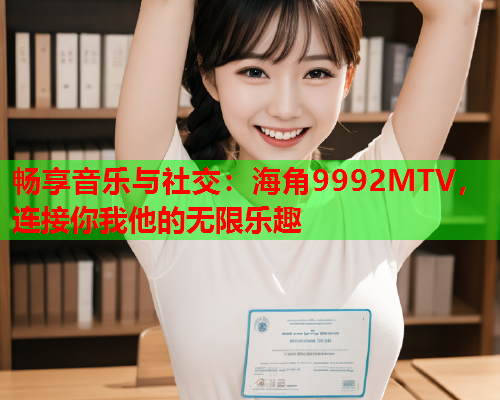 畅享音乐与社交：海角9992MTV，连接你我他的无限乐趣
