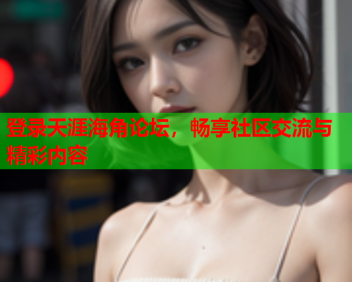 登录天涯海角论坛，畅享社区交流与精彩内容