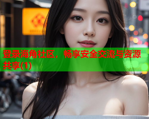 登录海角社区，畅享安全交流与资源共享(1)