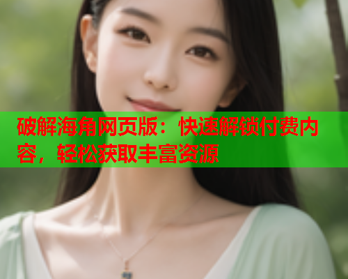 破解海角网页版：快速解锁付费内容，轻松获取丰富资源  第2张