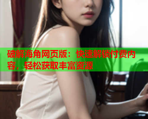 破解海角网页版：快速解锁付费内容，轻松获取丰富资源  第1张
