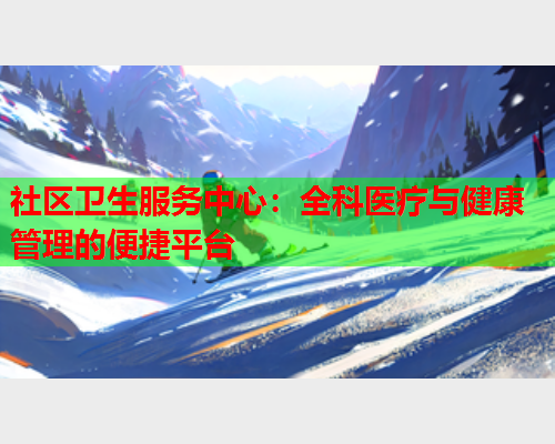 社区卫生服务中心：全科医疗与健康管理的便捷平台  第2张