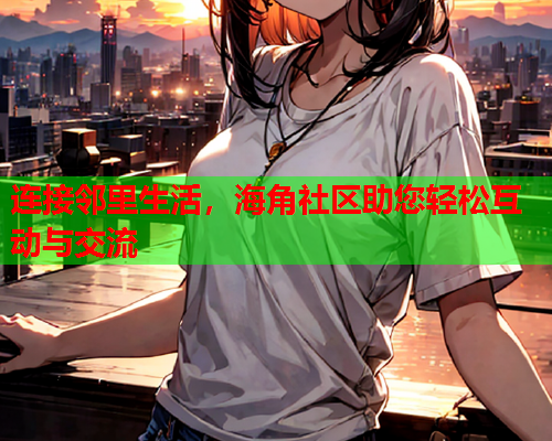 连接邻里生活，海角社区助您轻松互动与交流