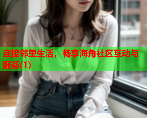 连接邻里生活，畅享海角社区互动与服务(1)