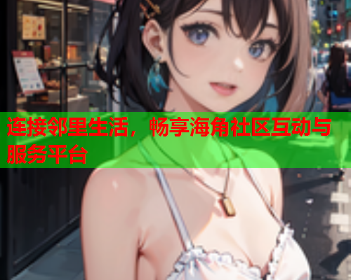 连接邻里生活，畅享海角社区互动与服务平台