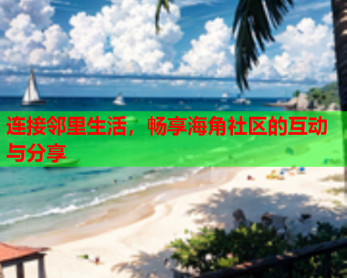 连接邻里生活，畅享海角社区的互动与分享