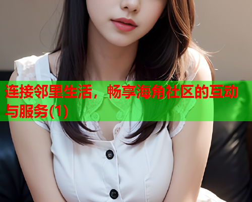 连接邻里生活，畅享海角社区的互动与服务(1)