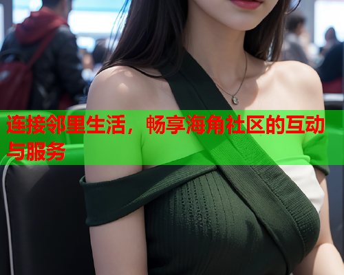 连接邻里生活，畅享海角社区的互动与服务