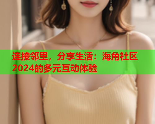 连接邻里，分享生活：海角社区2024的多元互动体验