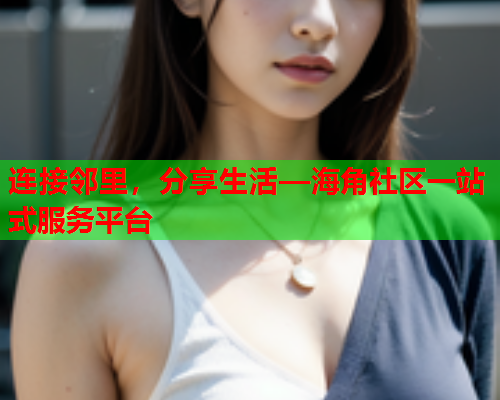 连接邻里，分享生活—海角社区一站式服务平台
