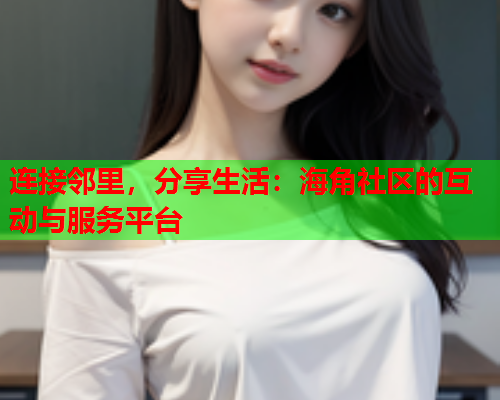 连接邻里，分享生活：海角社区的互动与服务平台