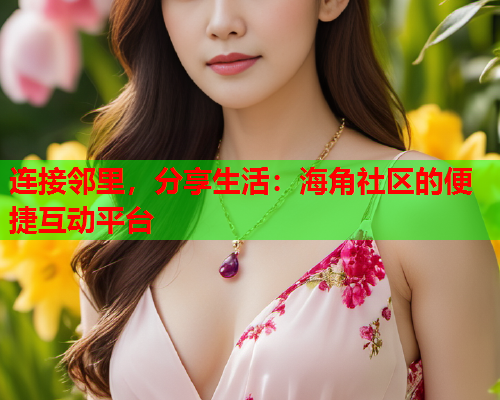 连接邻里，分享生活：海角社区的便捷互动平台