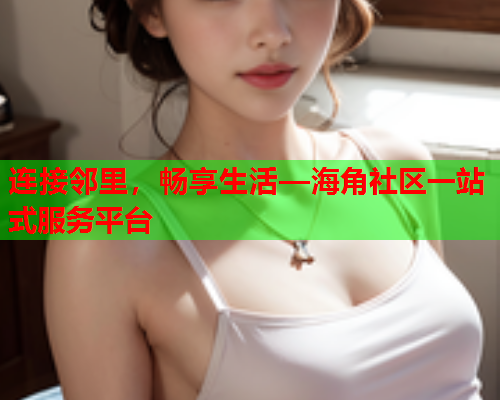 连接邻里，畅享生活—海角社区一站式服务平台