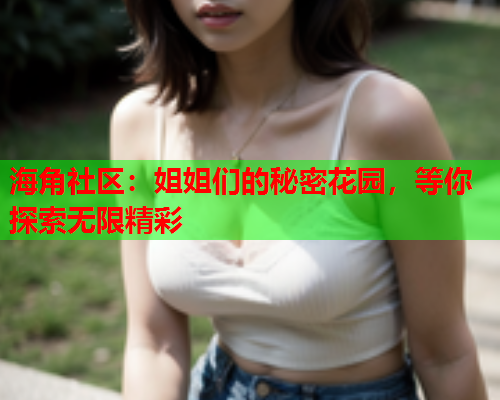 海角社区：姐姐们的秘密花园，等你探索无限精彩