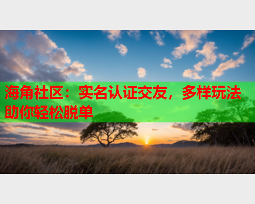 海角社区：实名认证交友，多样玩法助你轻松脱单