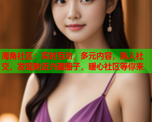 海角社区：实时互动，多元内容，熟人社交，发现附近兴趣圈子，暖心社区等你来