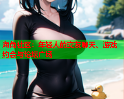 海角社区：年轻人的交友聊天、游戏约会与论坛广场