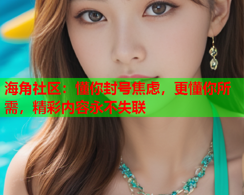 海角社区：懂你封号焦虑，更懂你所需，精彩内容永不失联