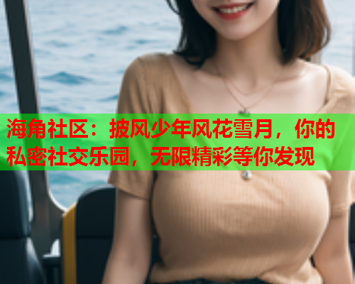 海角社区：披风少年风花雪月，你的私密社交乐园，无限精彩等你发现