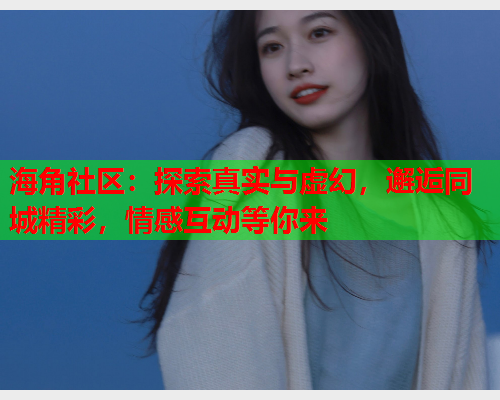 海角社区：探索真实与虚幻，邂逅同城精彩，情感互动等你来